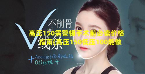 高压150需警惕手术前必读价格指南(高压150低压100能做 🦅 手 🌷 术吗)